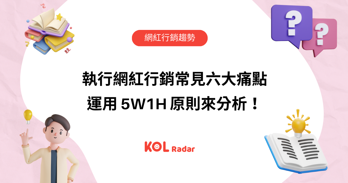 執行網紅行銷常見六大痛點 運用 5W1H 原則來分析！